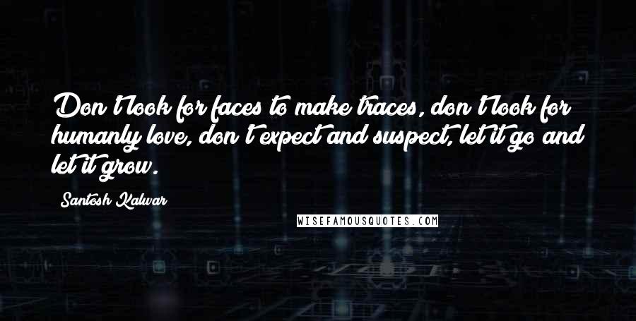 Santosh Kalwar Quotes: Don't look for faces to make traces, don't look for humanly love, don't expect and suspect, let it go and let it grow.