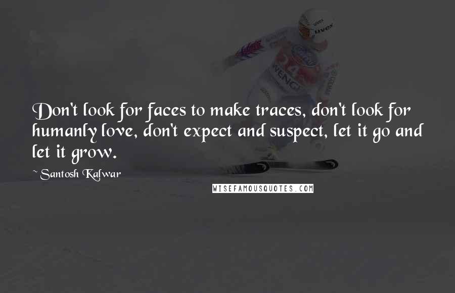 Santosh Kalwar Quotes: Don't look for faces to make traces, don't look for humanly love, don't expect and suspect, let it go and let it grow.