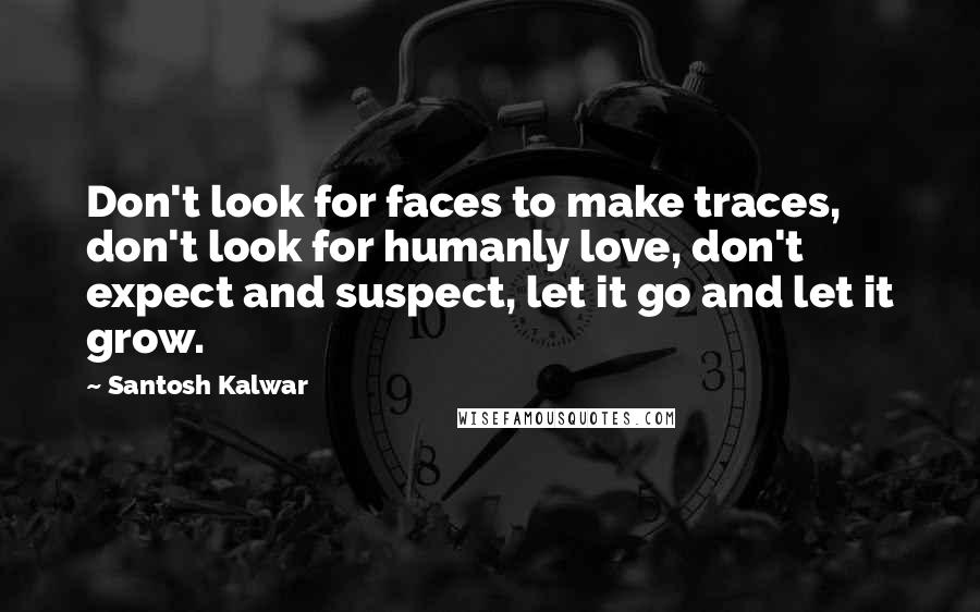 Santosh Kalwar Quotes: Don't look for faces to make traces, don't look for humanly love, don't expect and suspect, let it go and let it grow.