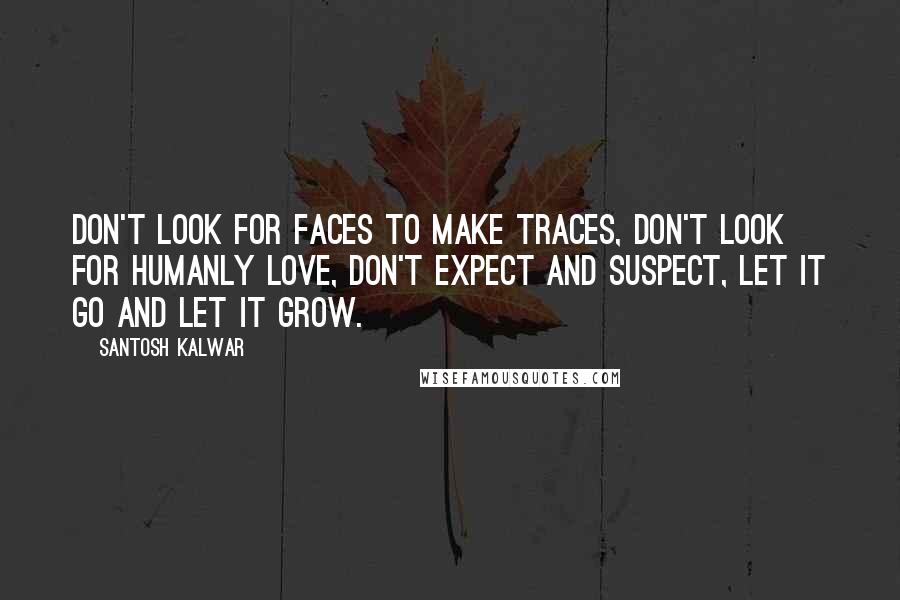 Santosh Kalwar Quotes: Don't look for faces to make traces, don't look for humanly love, don't expect and suspect, let it go and let it grow.