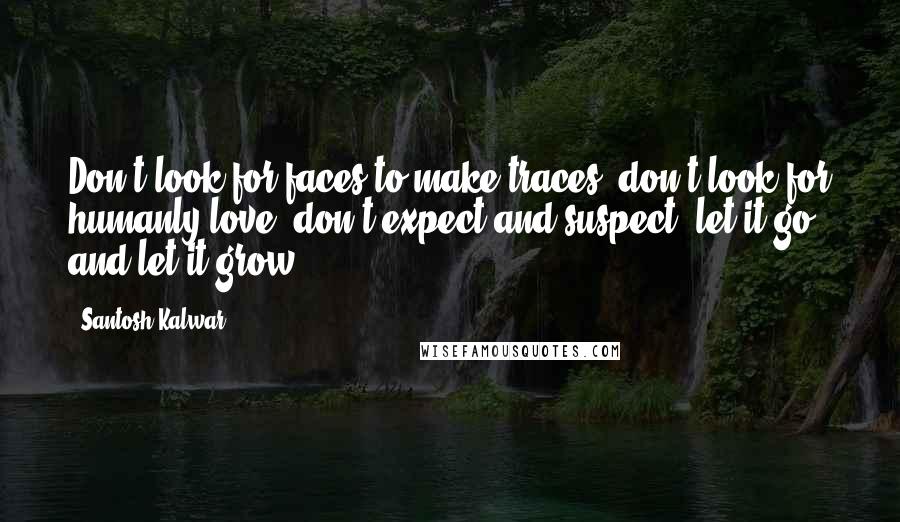 Santosh Kalwar Quotes: Don't look for faces to make traces, don't look for humanly love, don't expect and suspect, let it go and let it grow.