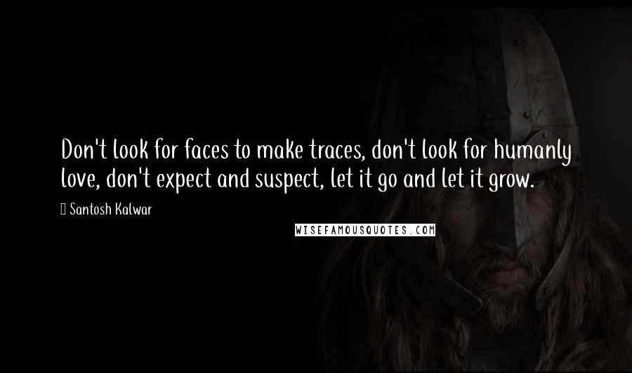 Santosh Kalwar Quotes: Don't look for faces to make traces, don't look for humanly love, don't expect and suspect, let it go and let it grow.