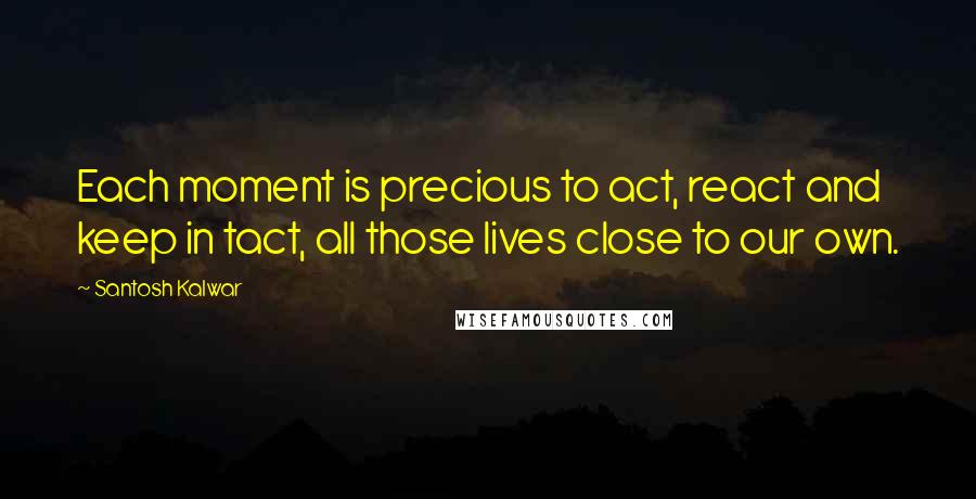 Santosh Kalwar Quotes: Each moment is precious to act, react and keep in tact, all those lives close to our own.