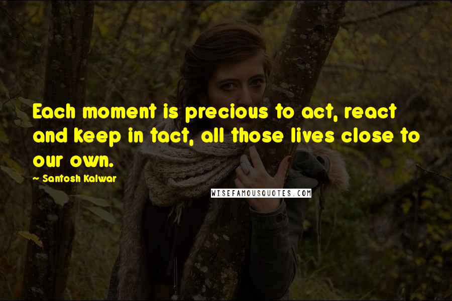 Santosh Kalwar Quotes: Each moment is precious to act, react and keep in tact, all those lives close to our own.