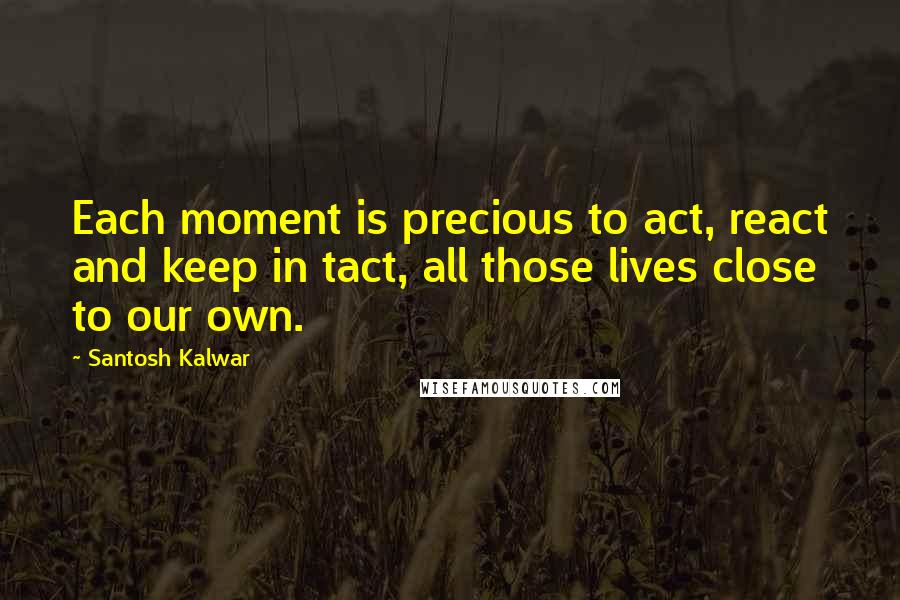 Santosh Kalwar Quotes: Each moment is precious to act, react and keep in tact, all those lives close to our own.
