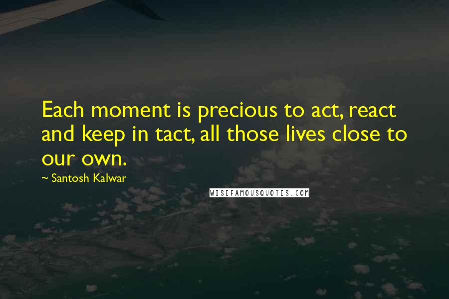 Santosh Kalwar Quotes: Each moment is precious to act, react and keep in tact, all those lives close to our own.