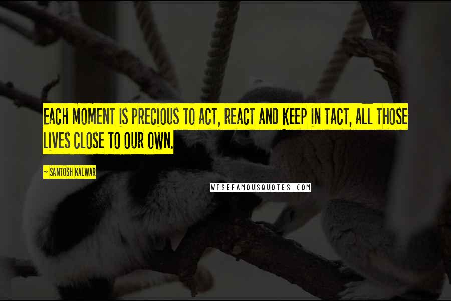 Santosh Kalwar Quotes: Each moment is precious to act, react and keep in tact, all those lives close to our own.