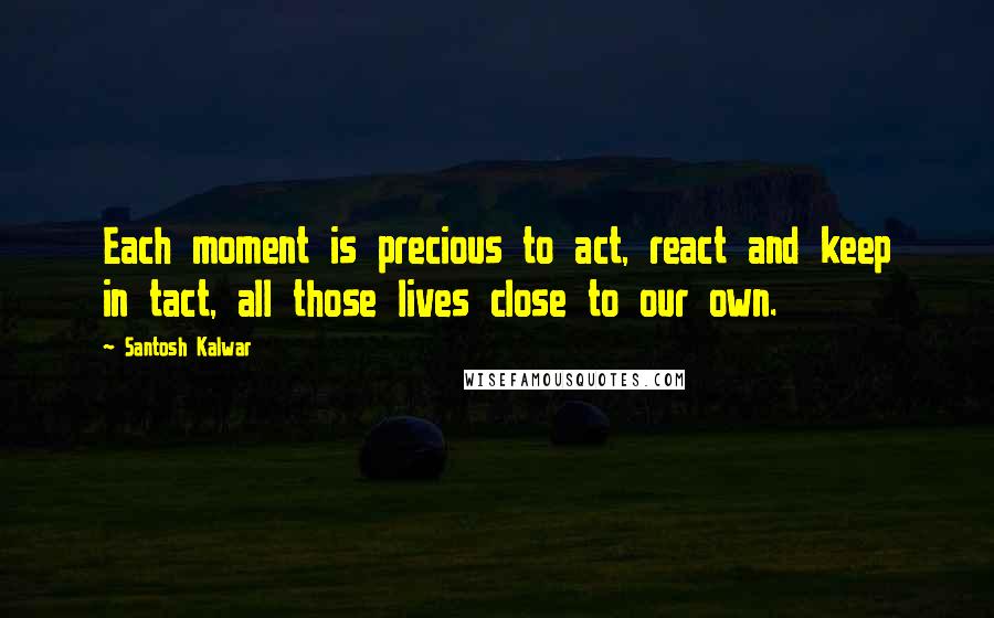 Santosh Kalwar Quotes: Each moment is precious to act, react and keep in tact, all those lives close to our own.