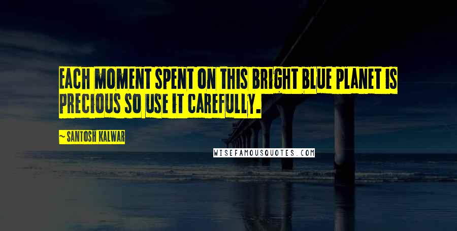 Santosh Kalwar Quotes: Each moment spent on this bright blue planet is precious so use it carefully.