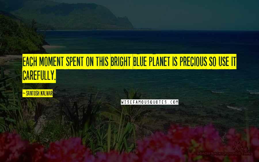 Santosh Kalwar Quotes: Each moment spent on this bright blue planet is precious so use it carefully.