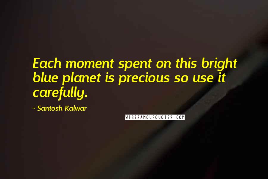 Santosh Kalwar Quotes: Each moment spent on this bright blue planet is precious so use it carefully.