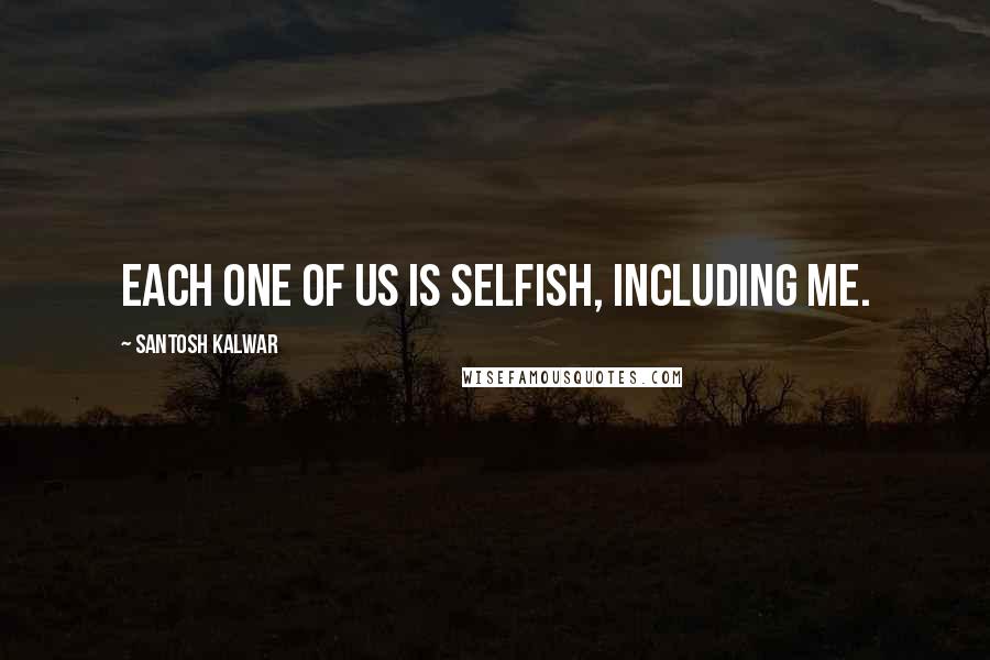 Santosh Kalwar Quotes: Each one of us is selfish, including me.