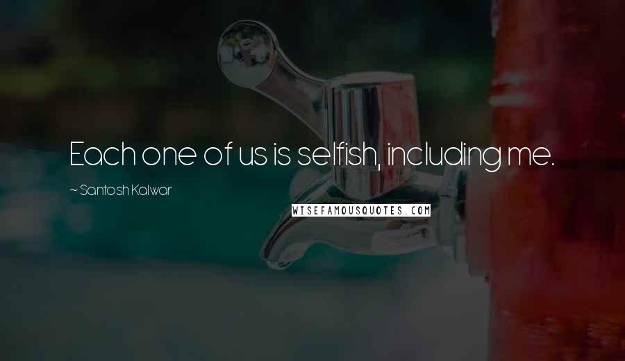 Santosh Kalwar Quotes: Each one of us is selfish, including me.