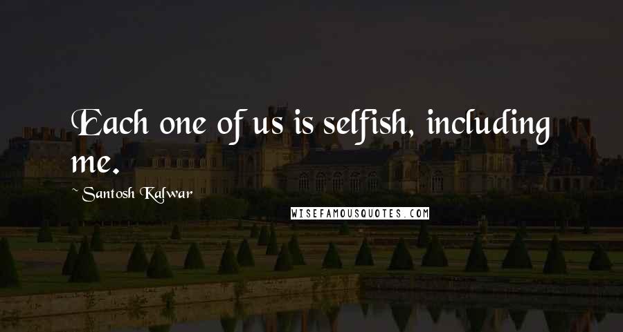 Santosh Kalwar Quotes: Each one of us is selfish, including me.