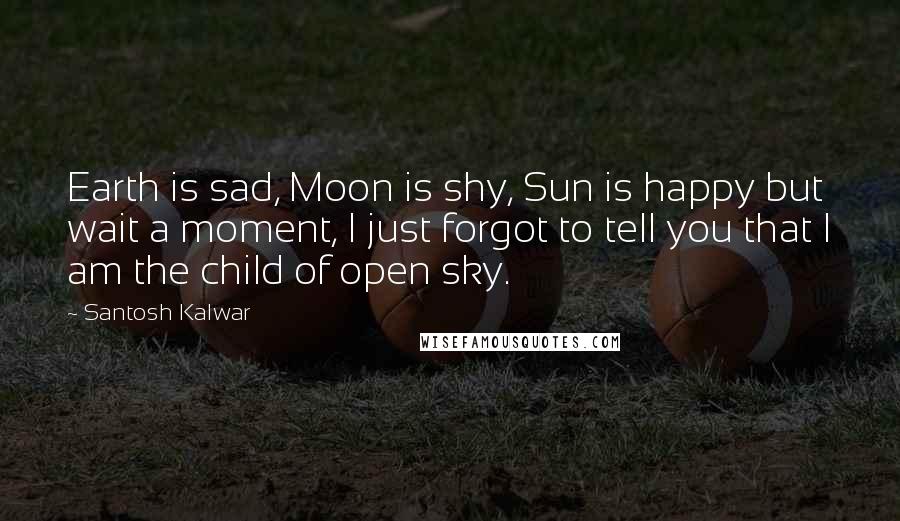 Santosh Kalwar Quotes: Earth is sad, Moon is shy, Sun is happy but wait a moment, I just forgot to tell you that I am the child of open sky.