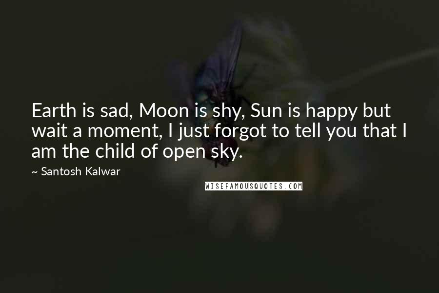 Santosh Kalwar Quotes: Earth is sad, Moon is shy, Sun is happy but wait a moment, I just forgot to tell you that I am the child of open sky.