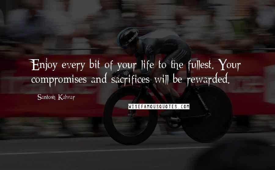 Santosh Kalwar Quotes: Enjoy every bit of your life to the fullest. Your compromises and sacrifices will be rewarded.