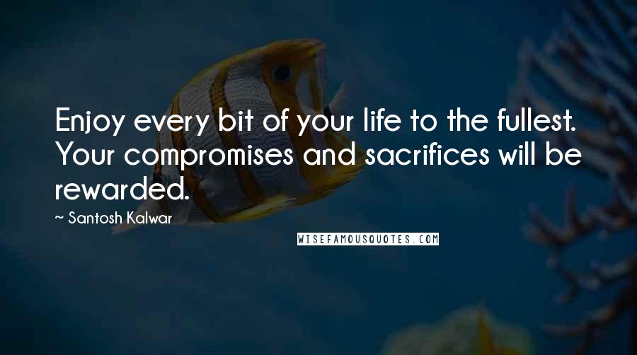 Santosh Kalwar Quotes: Enjoy every bit of your life to the fullest. Your compromises and sacrifices will be rewarded.