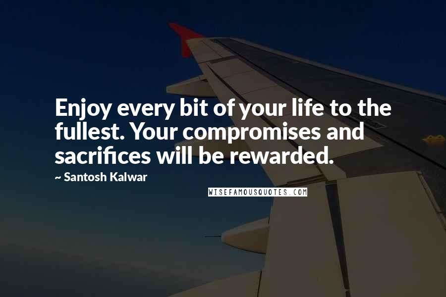 Santosh Kalwar Quotes: Enjoy every bit of your life to the fullest. Your compromises and sacrifices will be rewarded.