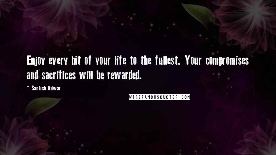 Santosh Kalwar Quotes: Enjoy every bit of your life to the fullest. Your compromises and sacrifices will be rewarded.