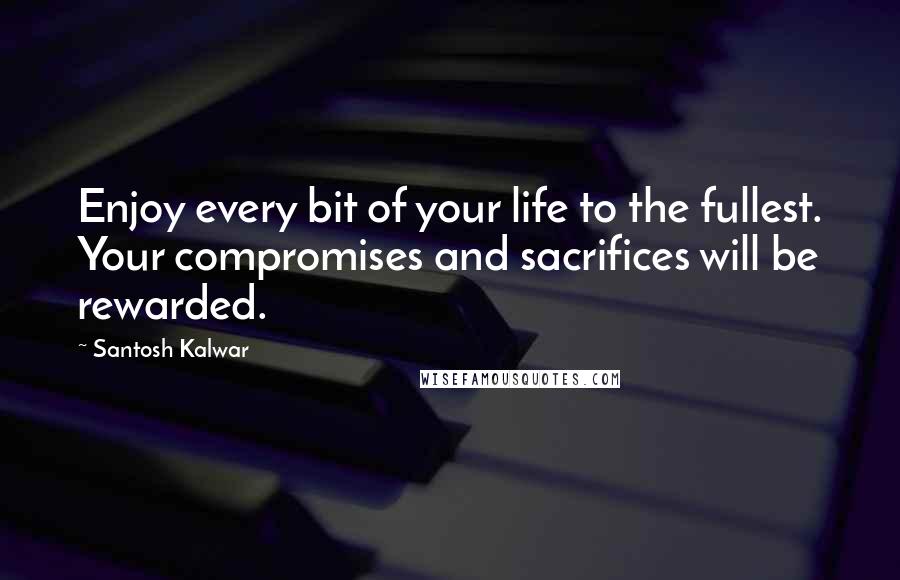 Santosh Kalwar Quotes: Enjoy every bit of your life to the fullest. Your compromises and sacrifices will be rewarded.