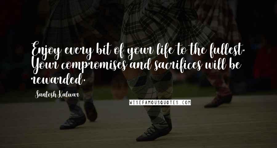 Santosh Kalwar Quotes: Enjoy every bit of your life to the fullest. Your compromises and sacrifices will be rewarded.