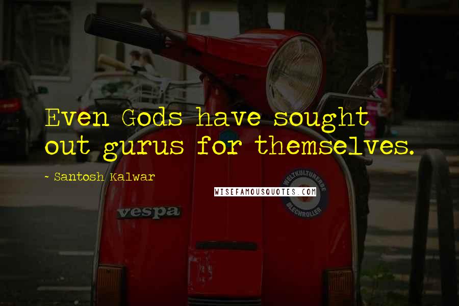 Santosh Kalwar Quotes: Even Gods have sought out gurus for themselves.