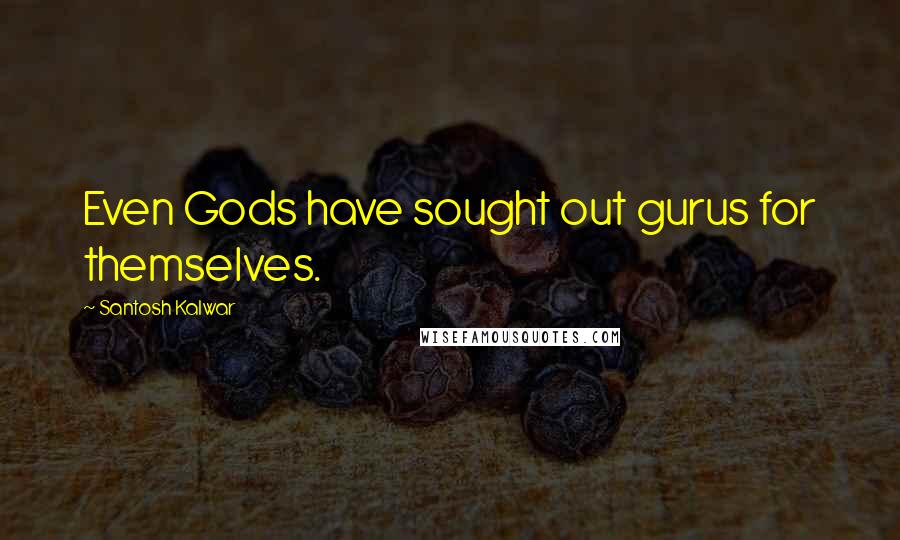 Santosh Kalwar Quotes: Even Gods have sought out gurus for themselves.