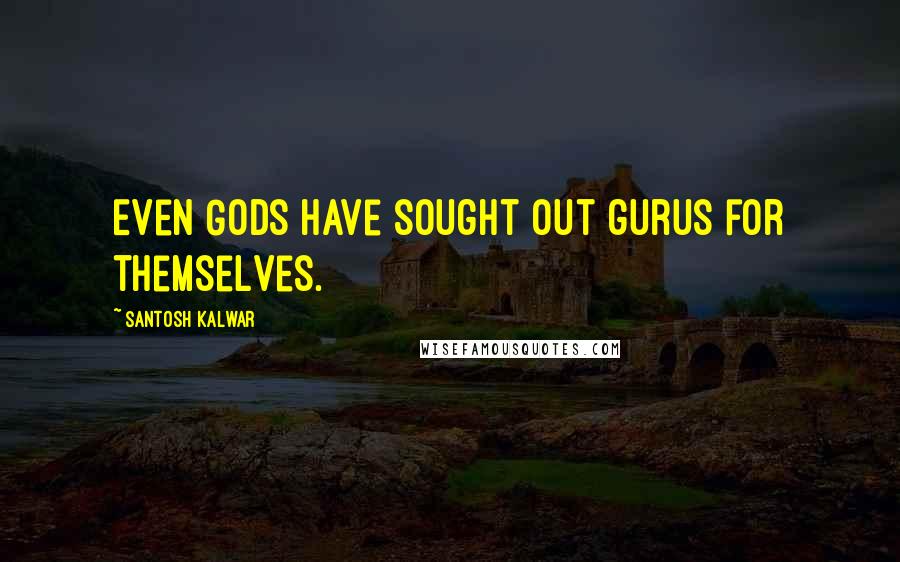 Santosh Kalwar Quotes: Even Gods have sought out gurus for themselves.