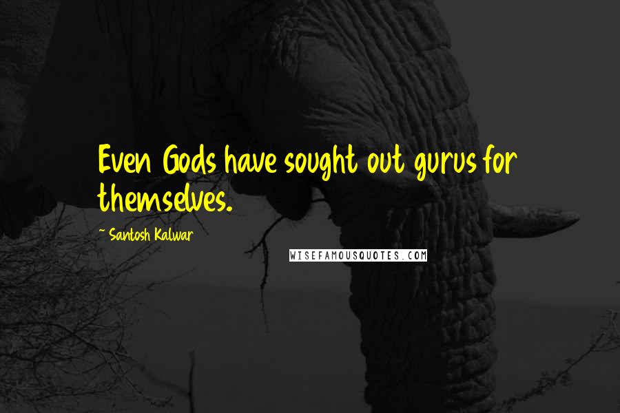 Santosh Kalwar Quotes: Even Gods have sought out gurus for themselves.