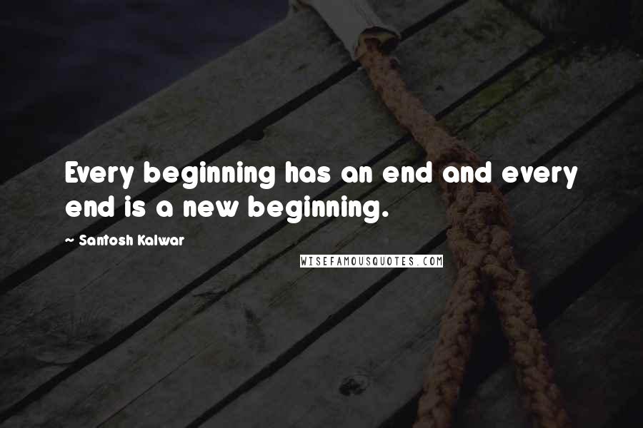 Santosh Kalwar Quotes: Every beginning has an end and every end is a new beginning.