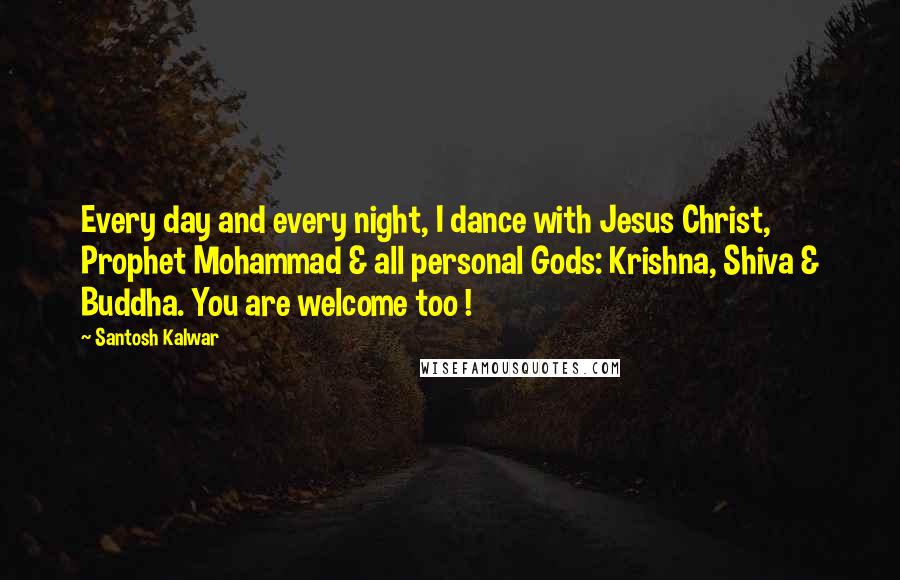 Santosh Kalwar Quotes: Every day and every night, I dance with Jesus Christ, Prophet Mohammad & all personal Gods: Krishna, Shiva & Buddha. You are welcome too !