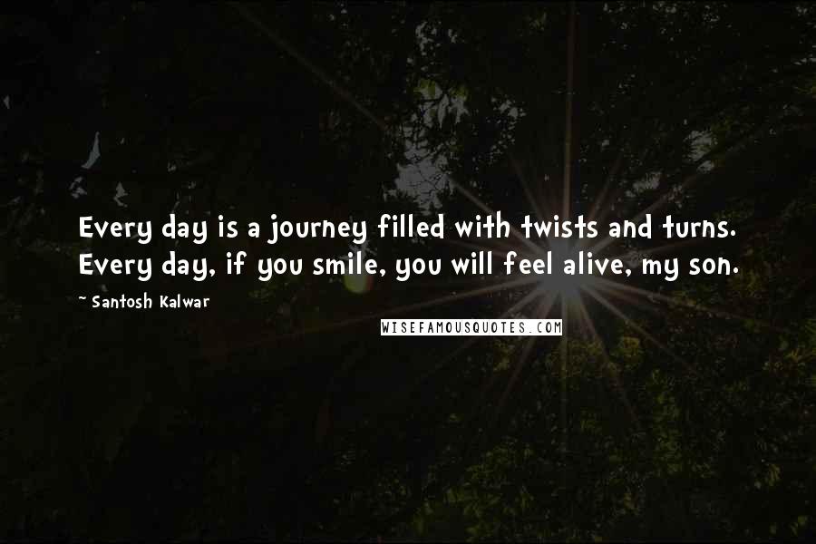 Santosh Kalwar Quotes: Every day is a journey filled with twists and turns. Every day, if you smile, you will feel alive, my son.