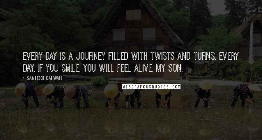 Santosh Kalwar Quotes: Every day is a journey filled with twists and turns. Every day, if you smile, you will feel alive, my son.