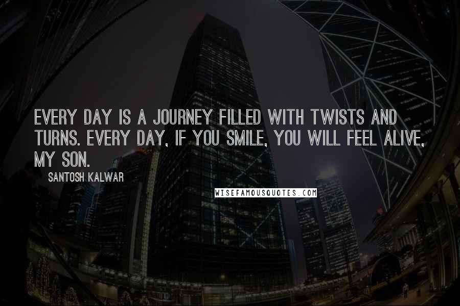 Santosh Kalwar Quotes: Every day is a journey filled with twists and turns. Every day, if you smile, you will feel alive, my son.