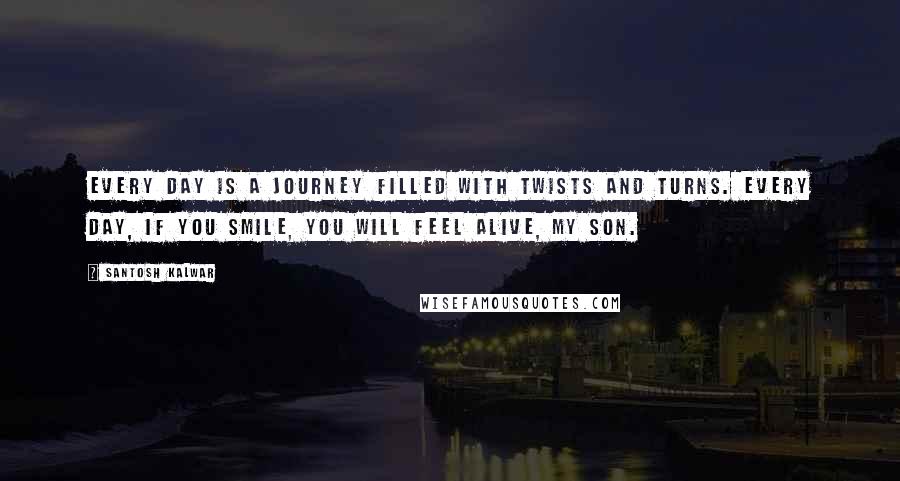 Santosh Kalwar Quotes: Every day is a journey filled with twists and turns. Every day, if you smile, you will feel alive, my son.