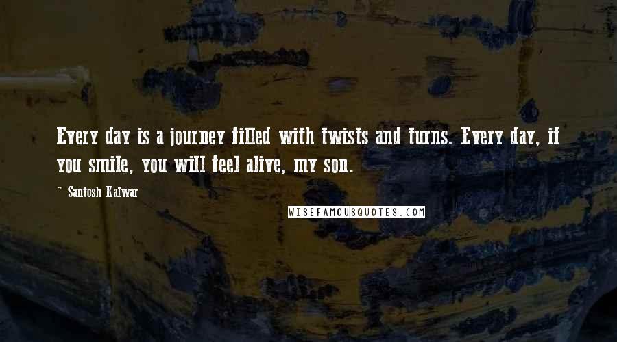 Santosh Kalwar Quotes: Every day is a journey filled with twists and turns. Every day, if you smile, you will feel alive, my son.