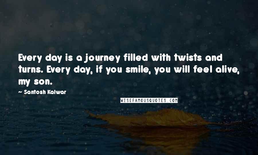 Santosh Kalwar Quotes: Every day is a journey filled with twists and turns. Every day, if you smile, you will feel alive, my son.