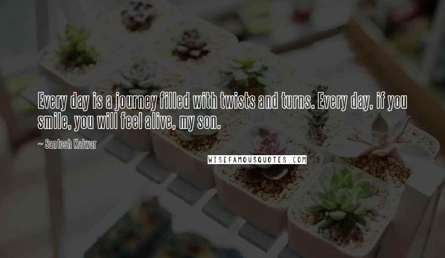 Santosh Kalwar Quotes: Every day is a journey filled with twists and turns. Every day, if you smile, you will feel alive, my son.