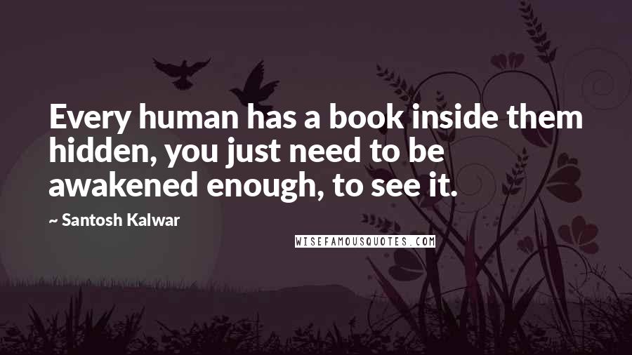 Santosh Kalwar Quotes: Every human has a book inside them hidden, you just need to be awakened enough, to see it.