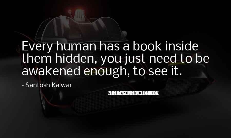 Santosh Kalwar Quotes: Every human has a book inside them hidden, you just need to be awakened enough, to see it.