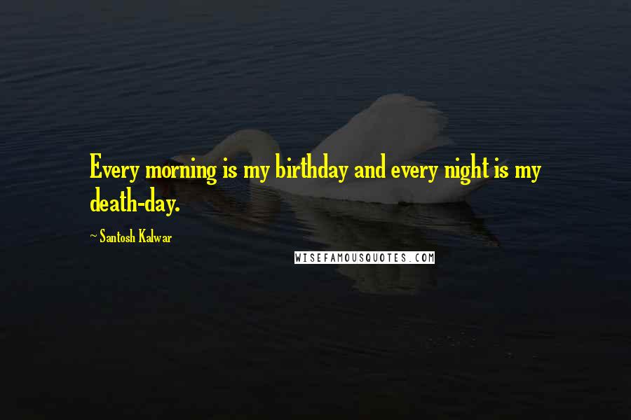 Santosh Kalwar Quotes: Every morning is my birthday and every night is my death-day.