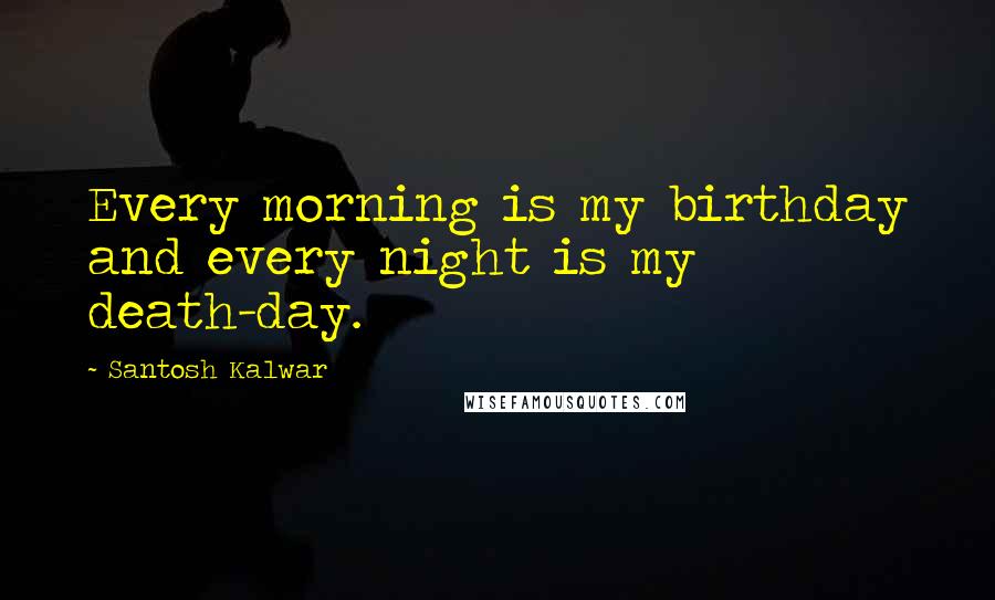 Santosh Kalwar Quotes: Every morning is my birthday and every night is my death-day.