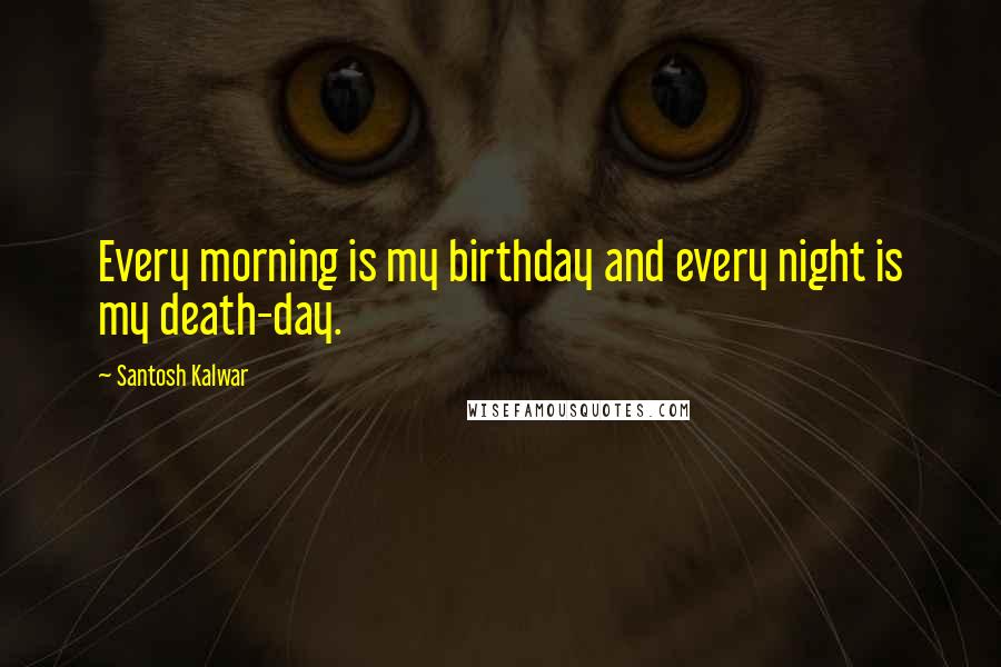 Santosh Kalwar Quotes: Every morning is my birthday and every night is my death-day.