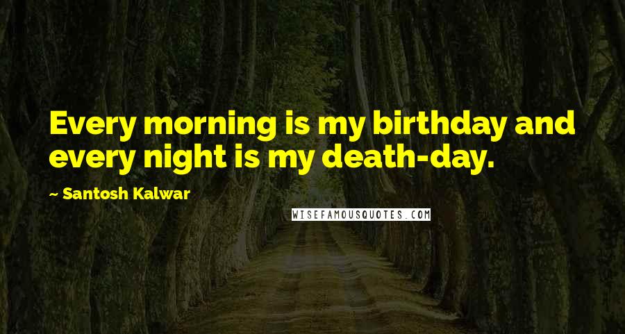 Santosh Kalwar Quotes: Every morning is my birthday and every night is my death-day.