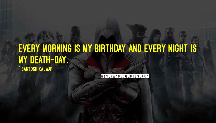 Santosh Kalwar Quotes: Every morning is my birthday and every night is my death-day.