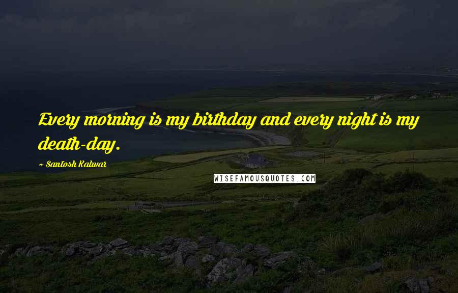 Santosh Kalwar Quotes: Every morning is my birthday and every night is my death-day.