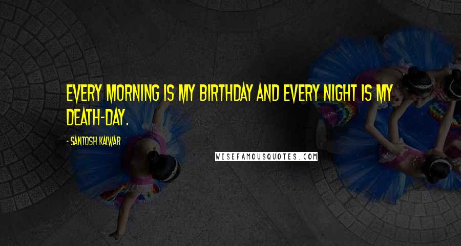 Santosh Kalwar Quotes: Every morning is my birthday and every night is my death-day.