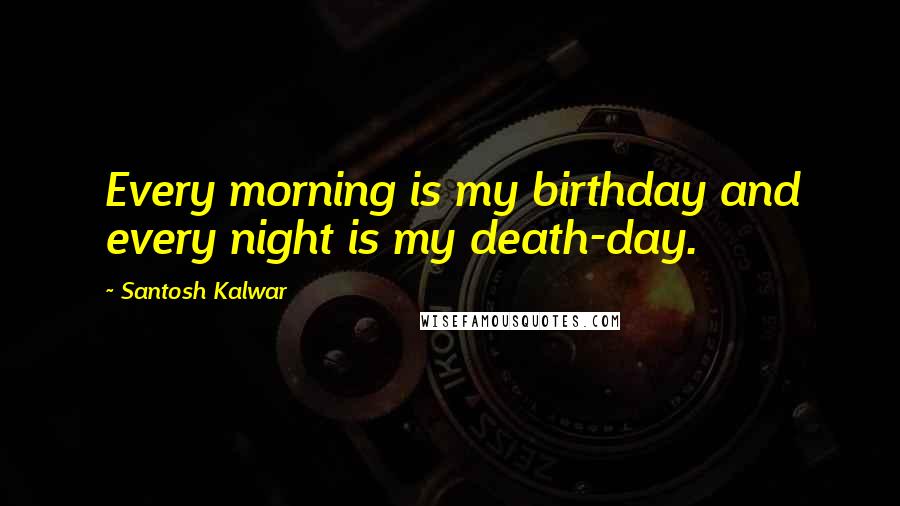 Santosh Kalwar Quotes: Every morning is my birthday and every night is my death-day.
