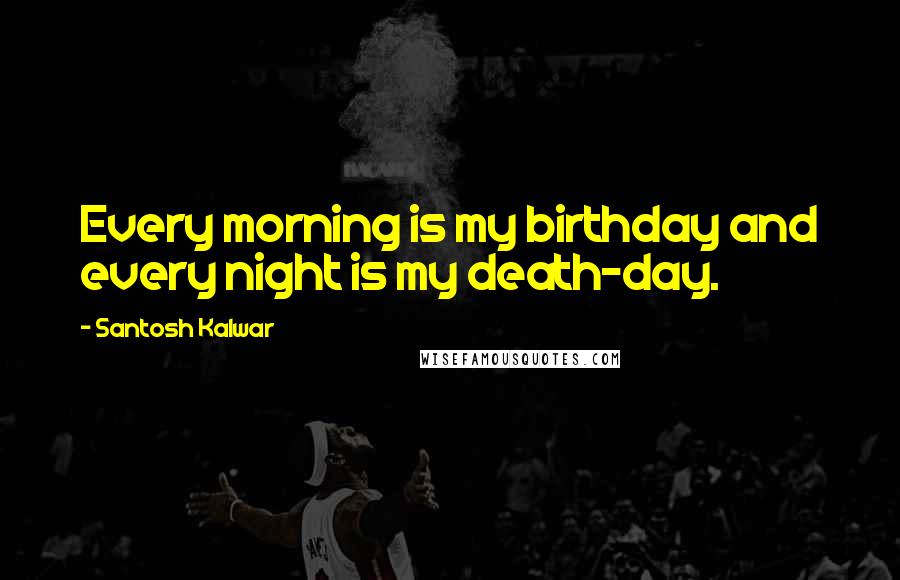 Santosh Kalwar Quotes: Every morning is my birthday and every night is my death-day.